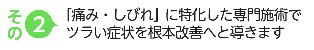 「痛み・しびれ」に特化した専門施術でツラい症状を根本改善へと導きます