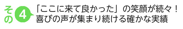 「ここに来て良かった」の笑顔が続々!喜びの声が集まり続ける確かな実績